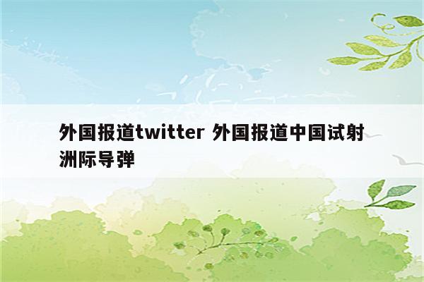 外国报道twitter 外国报道中国试射洲际导弹
