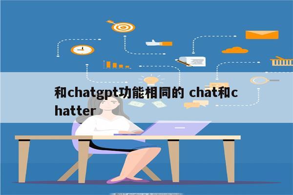 和chatgpt功能相同的 chat和chatter