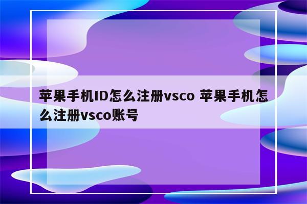 苹果手机ID怎么注册vsco 苹果手机怎么注册vsco账号