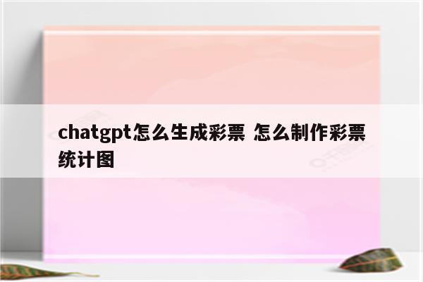 chatgpt怎么生成彩票 怎么制作彩票统计图