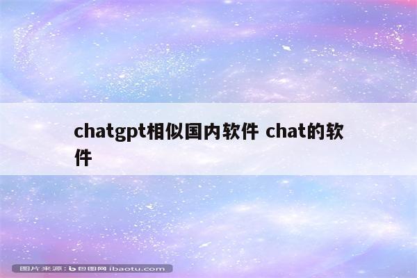 chatgpt相似国内软件 chat的软件