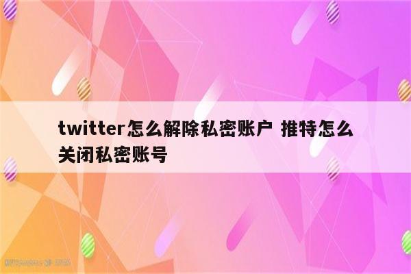 twitter怎么解除私密账户 推特怎么关闭私密账号