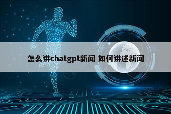 怎么讲chatgpt新闻 如何讲述新闻