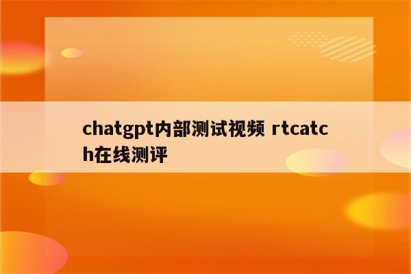 chatgpt内部测试视频 rtcatch在线测评