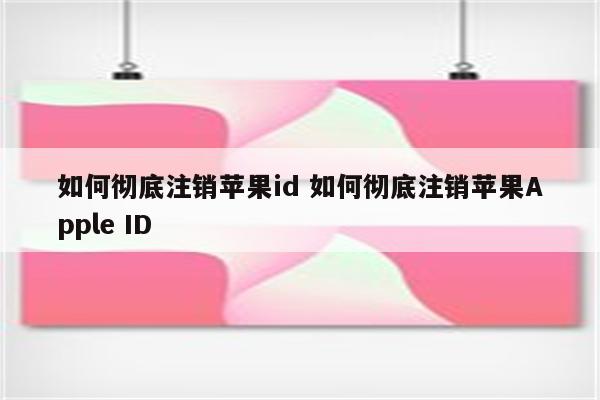 如何彻底注销苹果id 如何彻底注销苹果Apple ID