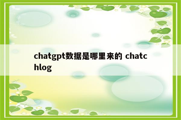 chatgpt数据是哪里来的 chatchlog