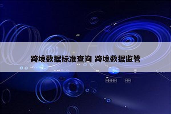 跨境数据标准查询 跨境数据监管
