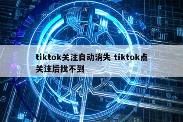 tiktok关注自动消失 tiktok点关注后找不到