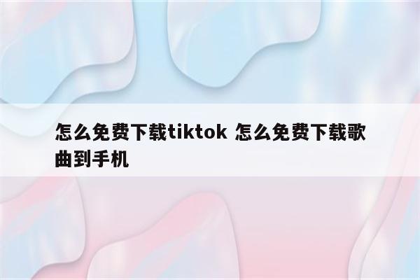 怎么免费下载tiktok 怎么免费下载歌曲到手机