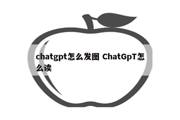 chatgpt怎么发图 ChatGpT怎么读