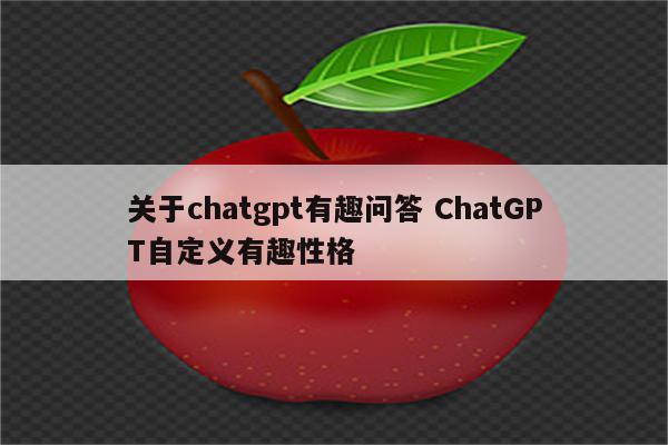 关于chatgpt有趣问答 ChatGPT自定义有趣性格