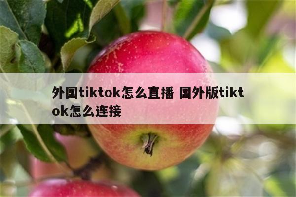 外国tiktok怎么直播 国外版tiktok怎么连接