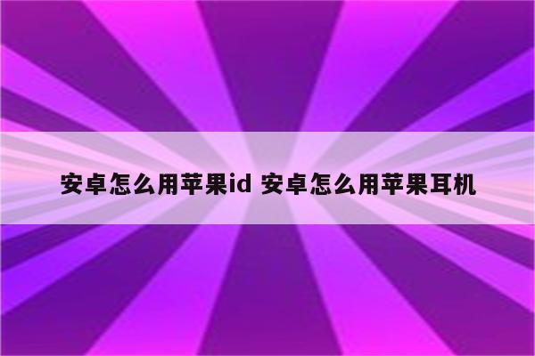 安卓怎么用苹果id 安卓怎么用苹果耳机