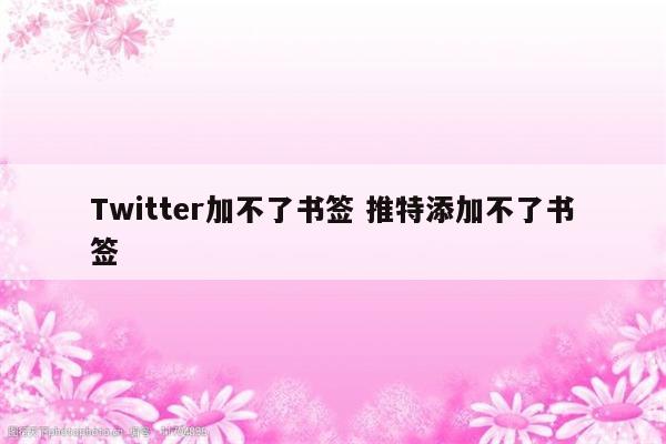 Twitter加不了书签 推特添加不了书签