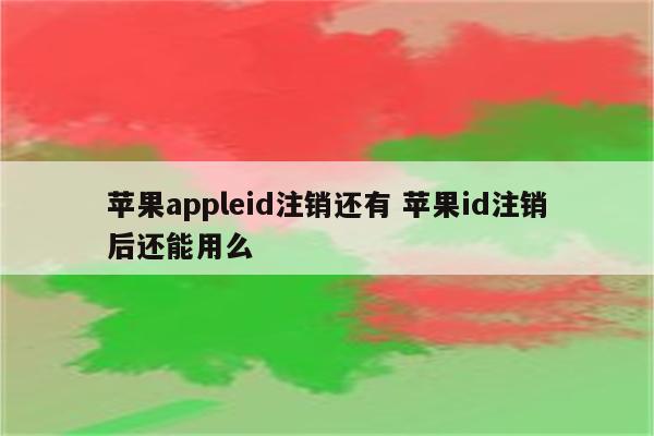 苹果appleid注销还有 苹果id注销后还能用么