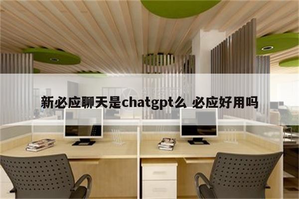 新必应聊天是chatgpt么 必应好用吗