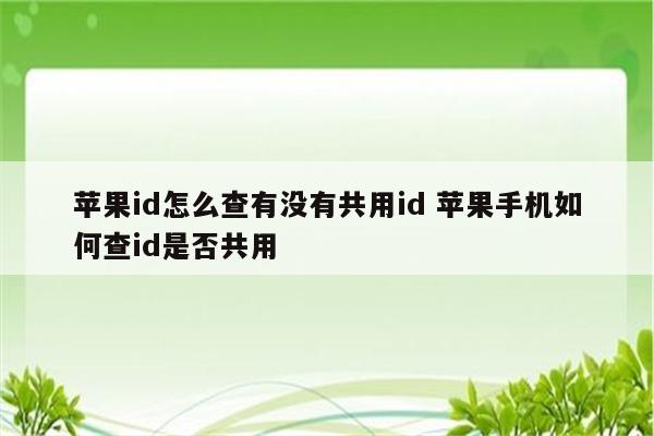 苹果id怎么查有没有共用id 苹果手机如何查id是否共用