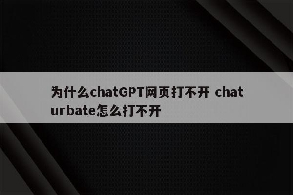 为什么chatGPT网页打不开 chaturbate怎么打不开