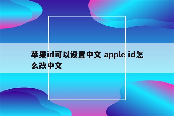 苹果id可以设置中文 apple id怎么改中文