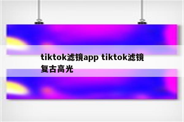 tiktok滤镜app tiktok滤镜复古高光