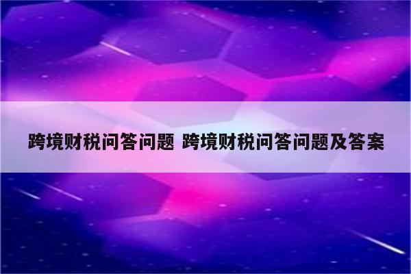 跨境财税问答问题 跨境财税问答问题及答案