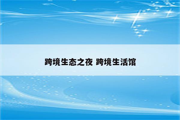 跨境生态之夜 跨境生活馆