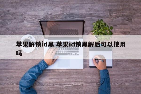 苹果解锁id黑 苹果id锁黑解后可以使用吗
