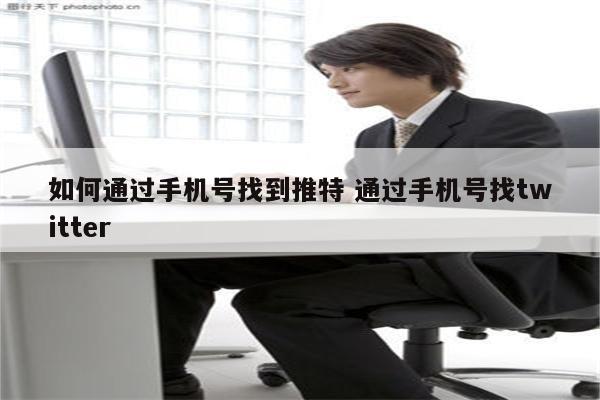 如何通过手机号找到推特 通过手机号找twitter