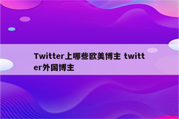 Twitter上哪些欧美博主 twitter外国博主