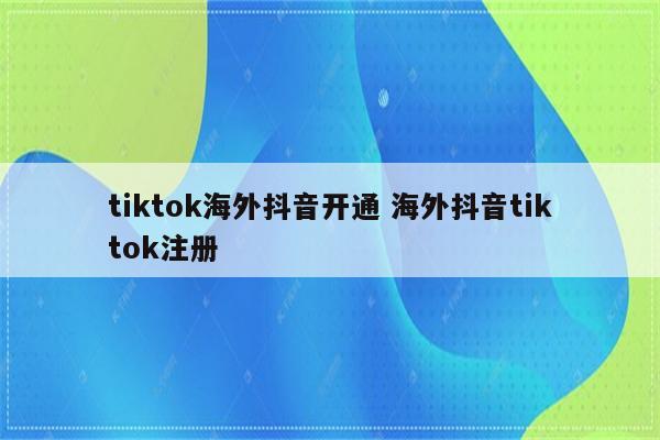 tiktok海外抖音开通 海外抖音tiktok注册