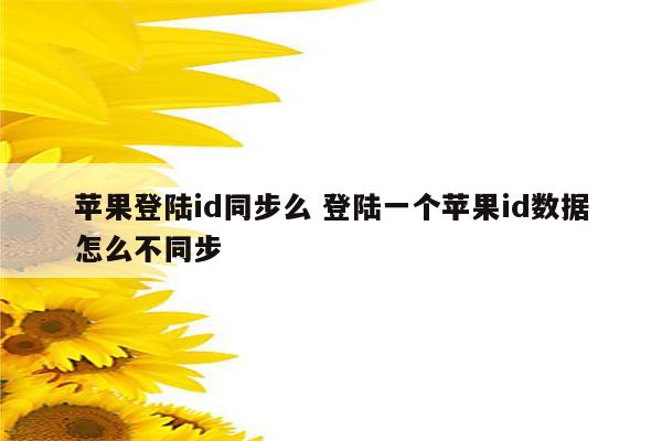 苹果登陆id同步么 登陆一个苹果id数据怎么不同步