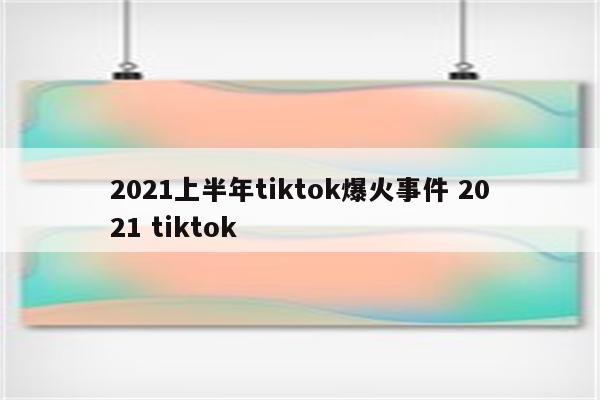 2021上半年tiktok爆火事件 2021 tiktok