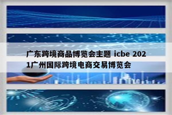 广东跨境商品博览会主题 icbe 2021广州国际跨境电商交易博览会