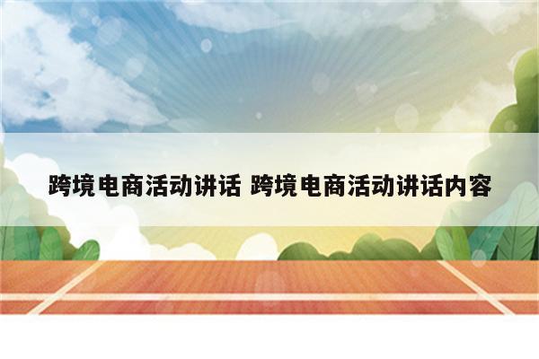 跨境电商活动讲话 跨境电商活动讲话内容