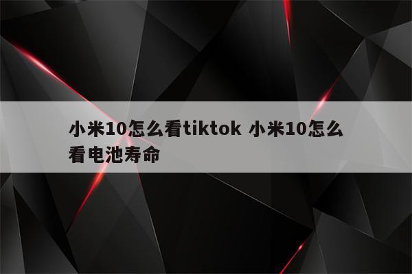 小米10怎么看tiktok 小米10怎么看电池寿命