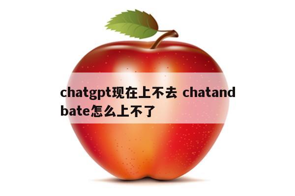 chatgpt现在上不去 chatandbate怎么上不了