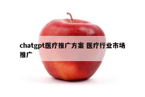 chatgpt医疗推广方案 医疗行业市场推广