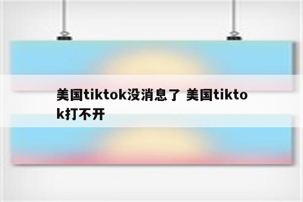 美国tiktok没消息了 美国tiktok打不开