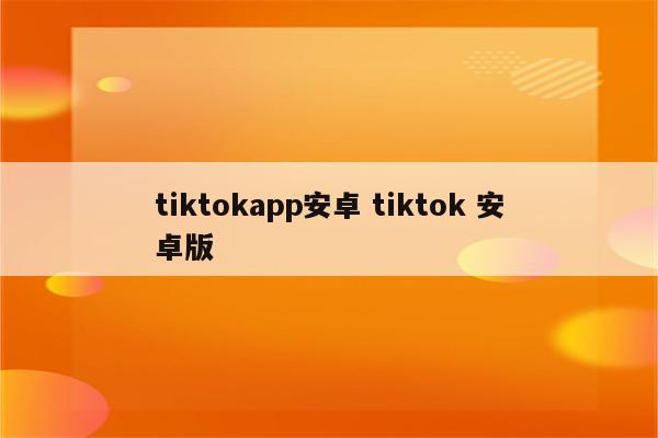 tiktokapp安卓 tiktok 安卓版