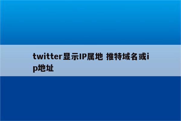 twitter显示IP属地 推特域名或ip地址