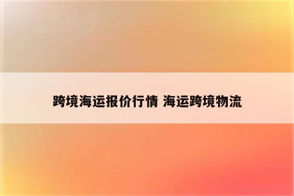 跨境海运报价行情 海运跨境物流