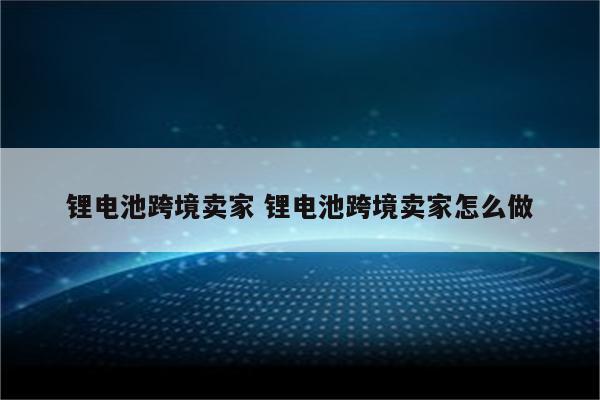 锂电池跨境卖家 锂电池跨境卖家怎么做