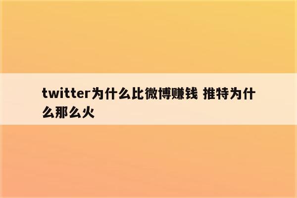twitter为什么比微博赚钱 推特为什么那么火