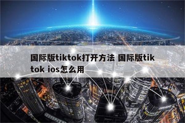 国际版tiktok打开方法 国际版tiktok ios怎么用