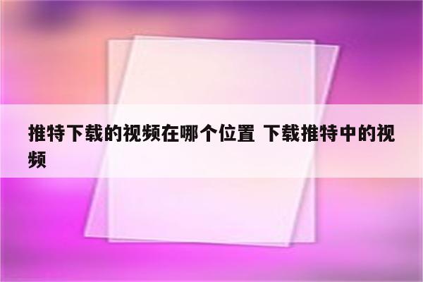推特下载的视频在哪个位置 下载推特中的视频