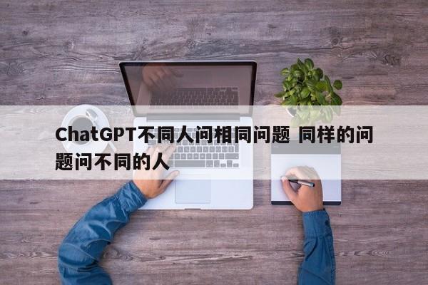 ChatGPT不同人问相同问题 同样的问题问不同的人