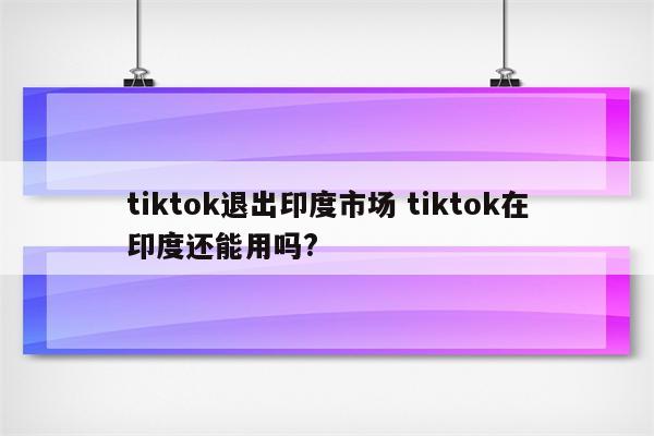 tiktok退出印度市场 tiktok在印度还能用吗?