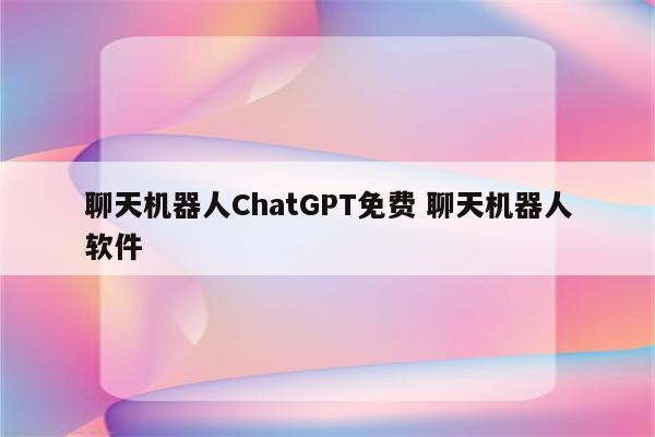聊天机器人ChatGPT免费 聊天机器人软件