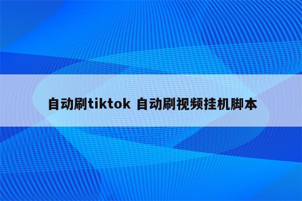 自动刷tiktok 自动刷视频挂机脚本