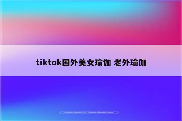 tiktok国外美女瑜伽 老外瑜伽